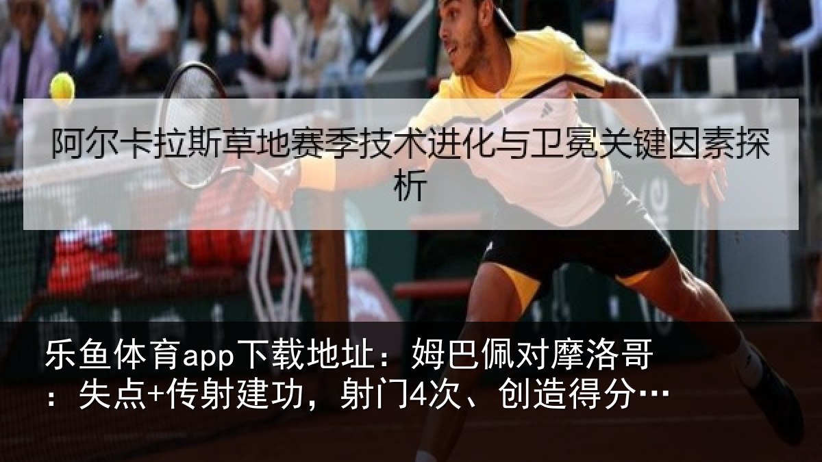 乐鱼体育app下载地址：姆巴佩对摩洛哥：失点+传射建功，射门4次、创造得分机会4次