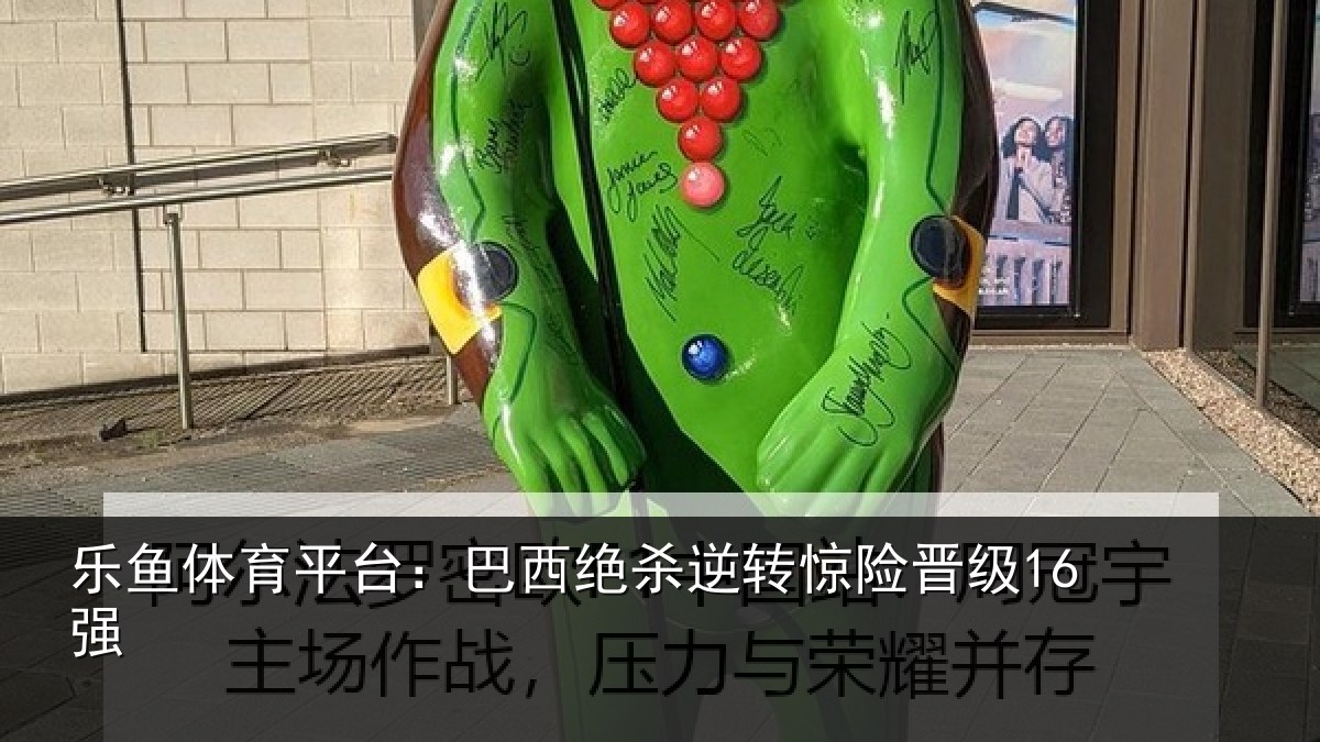 乐鱼体育平台：巴西绝杀逆转惊险晋级16强
