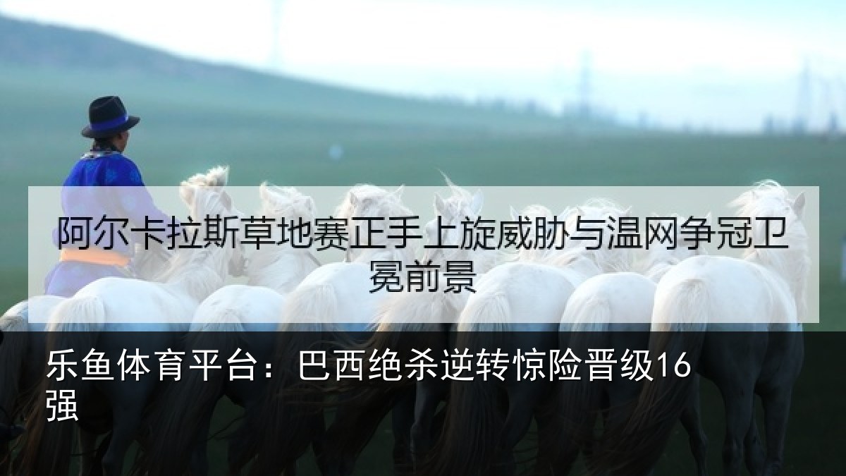 乐鱼体育平台：巴西绝杀逆转惊险晋级16强