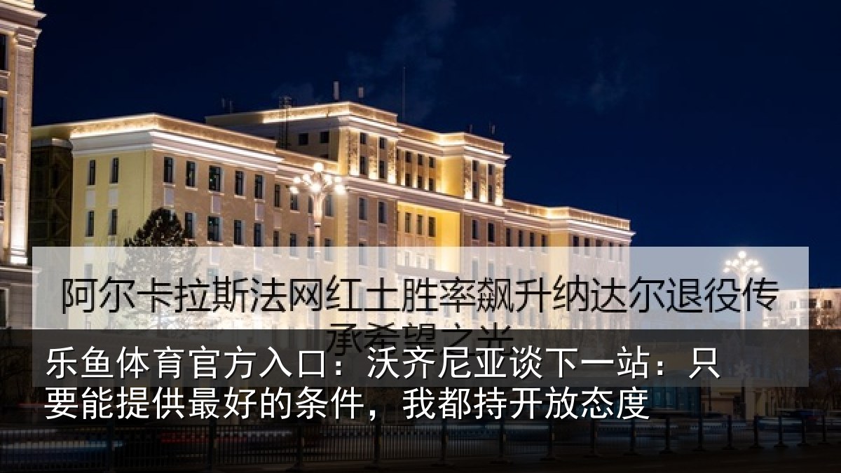 乐鱼体育官方入口：沃齐相关情况能提供相关情况开放态度