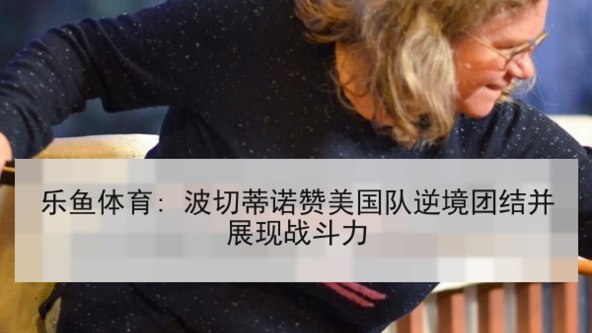乐鱼体育: 波切蒂诺赞美国队逆境团结并展现战斗力
