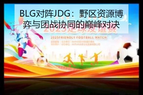 BLG对阵JDG：野区资源博弈与团战协同的巅峰对决