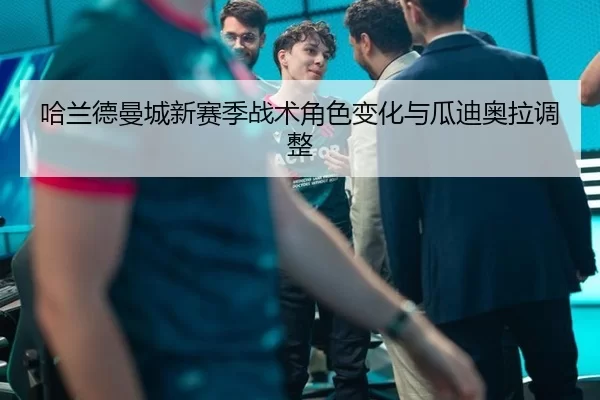哈兰德曼城新赛季战术角色变化与瓜迪奥拉调整