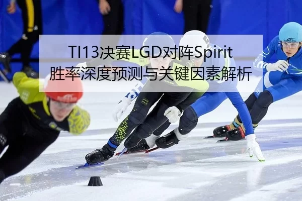 TI13决赛LGD对阵Spirit胜率深度预测与关键因素解析