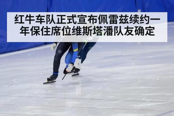 红牛车队正式宣布佩雷兹续约一年保住席位维斯塔潘队友确定