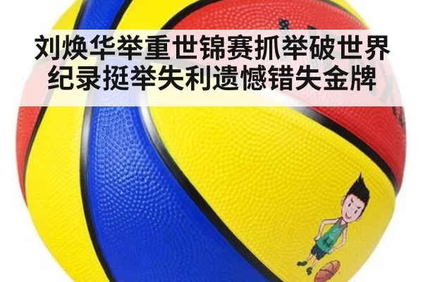 刘焕华举重世锦赛抓举破世界纪录挺举失利遗憾错失金牌