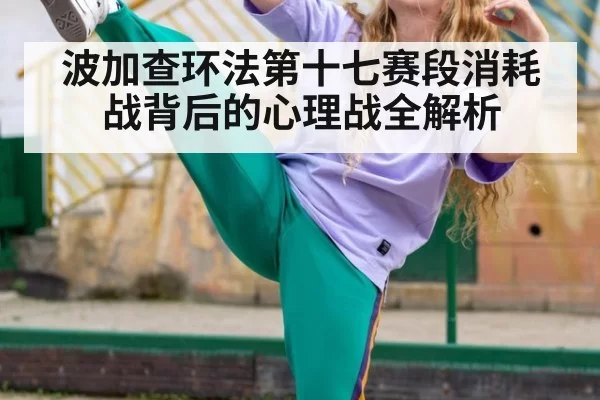 波加查环法第十七赛段消耗战背后的心理战全解析