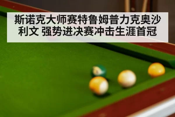 斯诺克大师赛特鲁姆普力克奥沙利文 强势进决赛冲击生涯首冠
