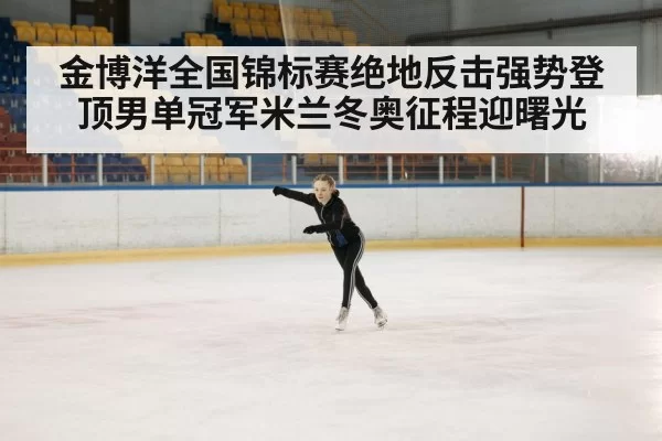 金博洋全国锦标赛绝地反击强势登顶男单冠军米兰冬奥征程迎曙光