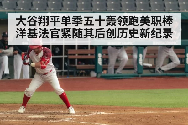 大谷翔平单季五十轰领跑美职棒洋基法官紧随其后创历史新纪录