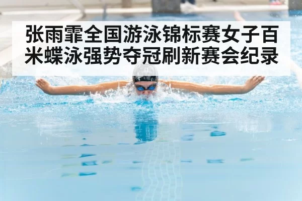 张雨霏全国游泳锦标赛女子百米蝶泳强势夺冠刷新赛会纪录