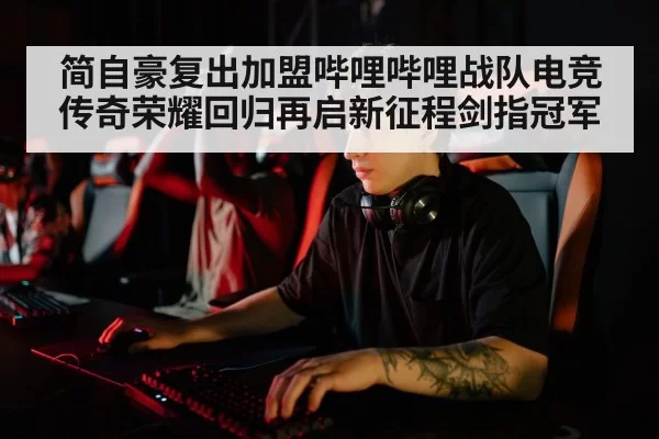 简自豪复出加盟哔哩哔哩战队电竞传奇荣耀回归再启新征程剑指冠军