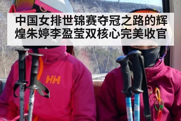 中国女排世锦赛夺冠之路的辉煌朱婷李盈莹双核心完美收官
