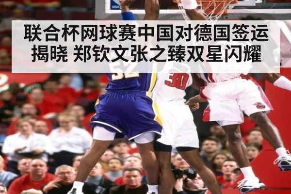 联合杯网球赛中国对德国签运揭晓 郑钦文张之臻双星闪耀